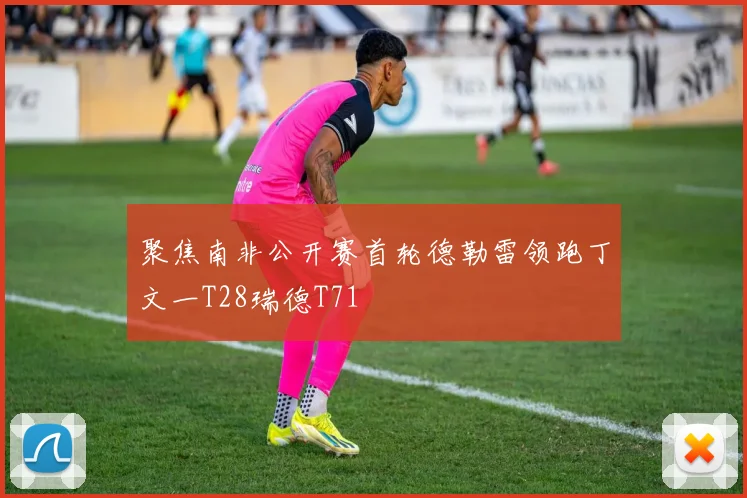 聚焦南非公开赛首轮德勒雷领跑丁文一T28瑞德T71