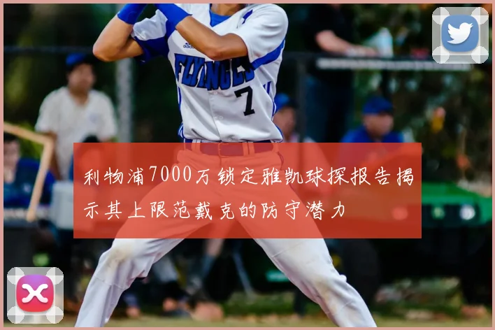 利物浦7000万锁定雅凯球探报告揭示其上限范戴克的防守潜力