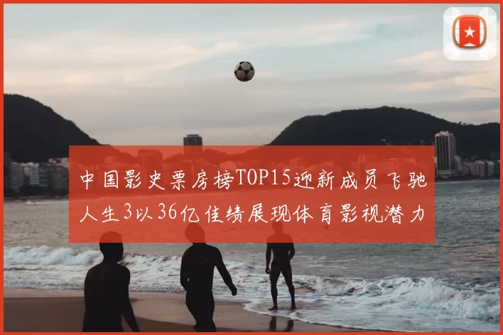 中国影史票房榜TOP15迎新成员飞驰人生3以36亿佳绩展现体育影视潜力