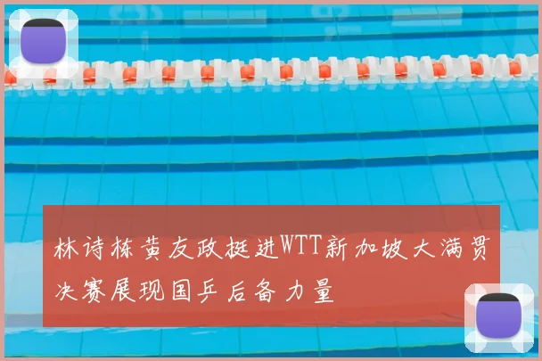 林诗栋黄友政挺进WTT新加坡大满贯决赛展现国乒后备力量