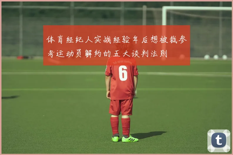 体育经纪人实战经验年后想被裁参考运动员解约的五大谈判法则