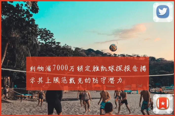 利物浦7000万锁定雅凯球探报告揭示其上限范戴克的防守潜力