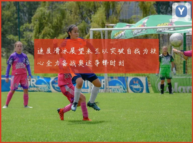 速度滑冰展望米兰以突破自我为核心全力备战奥运争锋时刻