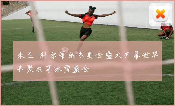 米兰-科尔蒂纳冬奥会盛大开幕世界齐聚共享冰雪盛会