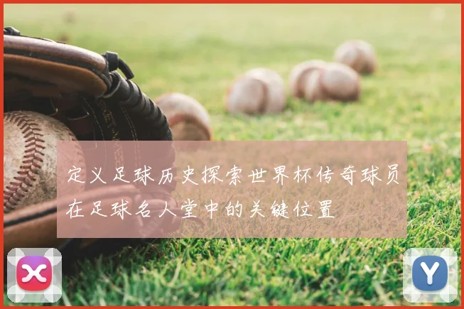 定义足球历史探索世界杯传奇球员在足球名人堂中的关键位置