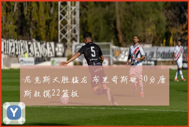 尼克斯大胜猛龙 布里奇斯砍30分唐斯狂揽22篮板