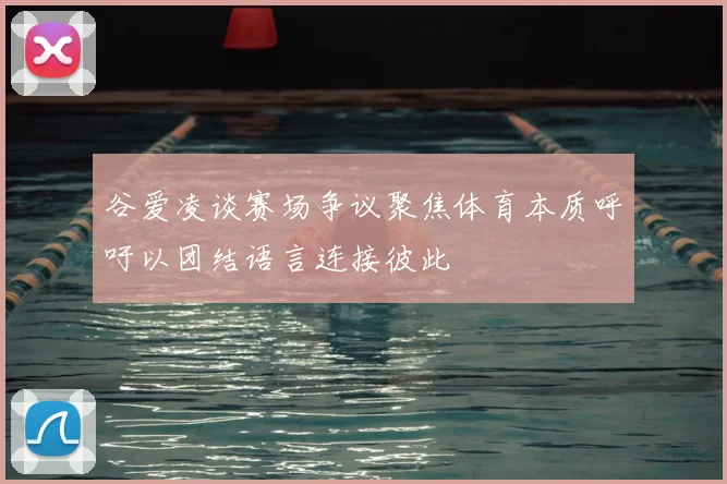 谷爱凌谈赛场争议聚焦体育本质呼吁以团结语言连接彼此