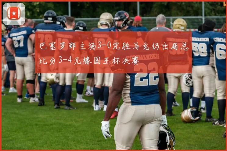 巴塞罗那主场3-0完胜马竞仍出局总比分3-4无缘国王杯决赛