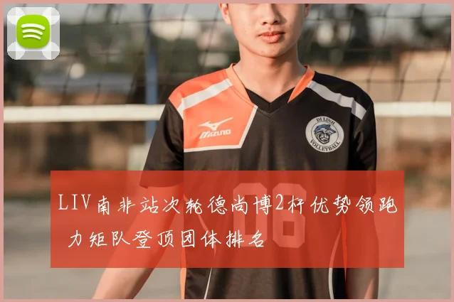 LIV南非站次轮德尚博2杆优势领跑 力矩队登顶团体排名