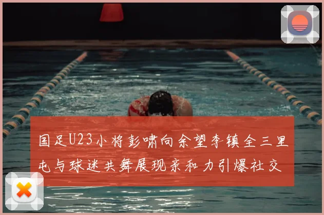 国足U23小将彭啸向余望李镇全三里屯与球迷共舞展现亲和力引爆社交网络