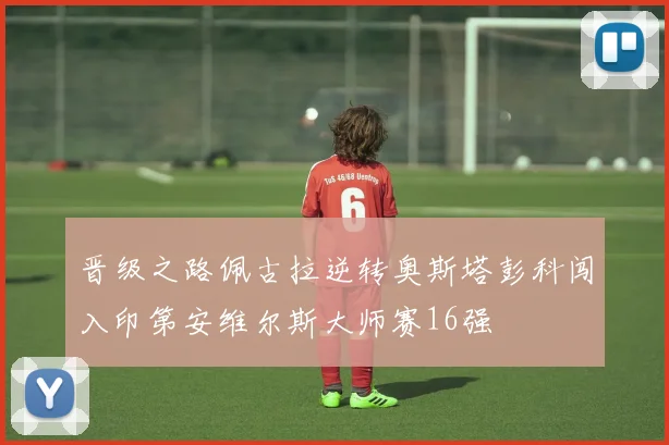 晋级之路佩古拉逆转奥斯塔彭科闯入印第安维尔斯大师赛16强