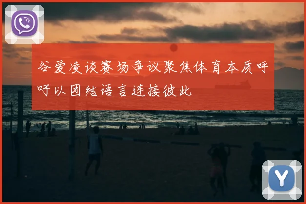 谷爱凌谈赛场争议聚焦体育本质呼吁以团结语言连接彼此