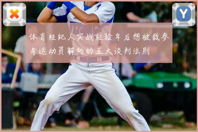 体育经纪人实战经验年后想被裁参考运动员解约的五大谈判法则