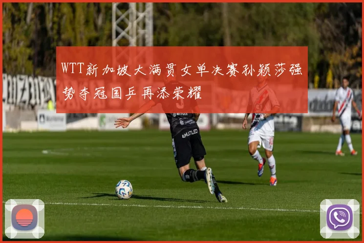 WTT新加坡大满贯女单决赛孙颖莎强势夺冠国乒再添荣耀